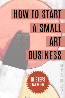 How to Start an Art Business: A Multifaceted Discussion with Key Steps and Insights